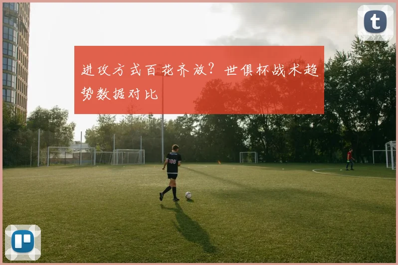 进攻方式百花齐放?世俱杯战术趋势数据对比