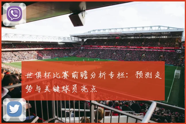 世俱杯比赛前瞻分析专栏：预测走势与关键球员亮点