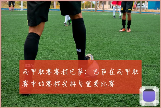 西甲联赛赛程巴萨：巴萨在西甲联赛中的赛程安排与重要比赛