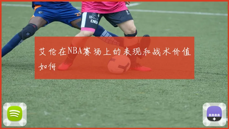 艾伦在NBA赛场上的表现和战术价值如何