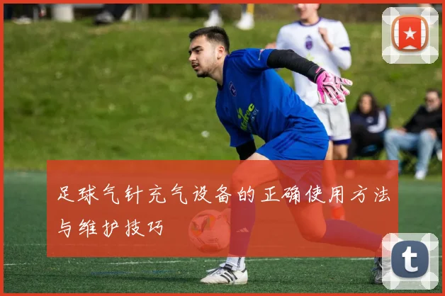 足球气针充气设备的正确使用方法与维护技巧