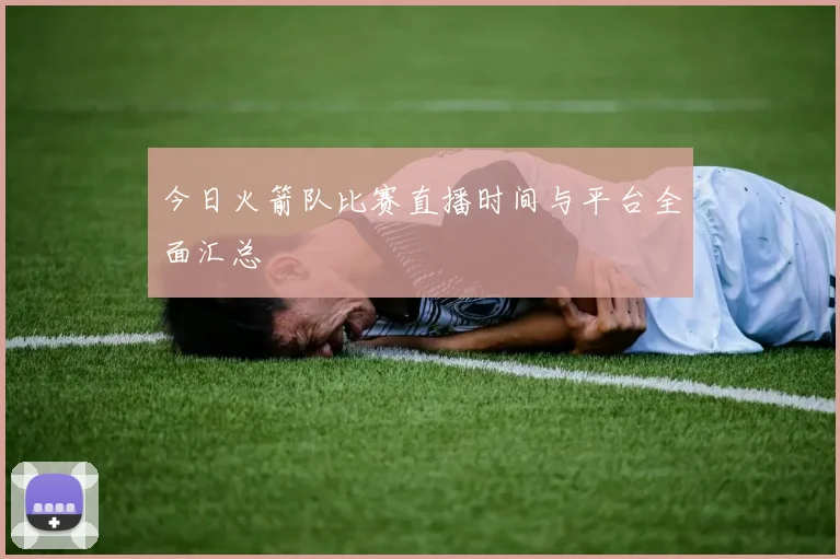 今日火箭队比赛直播时间与平台全面汇总