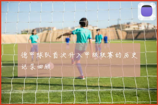 德甲球队首次升入甲级联赛的历史记录回顾