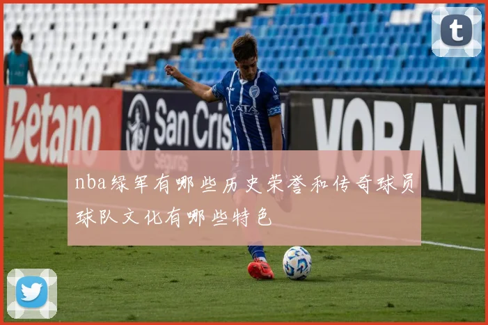 nba绿军有哪些历史荣誉和传奇球员球队文化有哪些特色