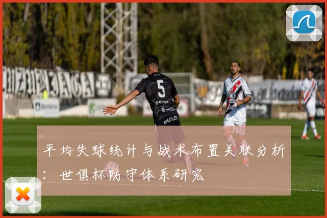 平均失球统计与战术布置关联分析：世俱杯防守体系研究