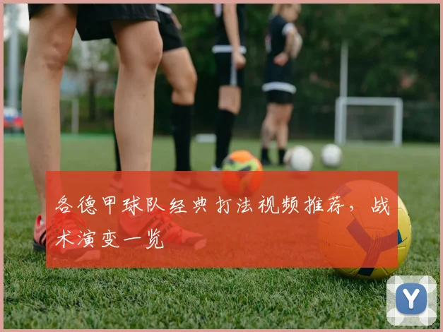 各德甲球队经典打法视频推荐,战术演变一览