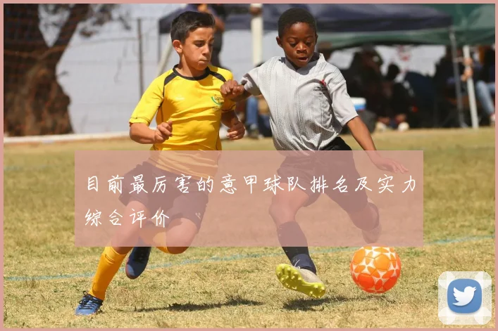 目前最厉害的意甲球队排名及实力综合评价