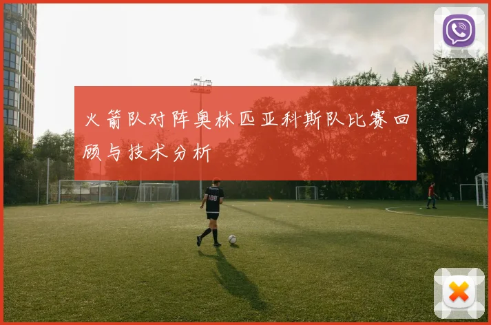 火箭队对阵奥林匹亚科斯队比赛回顾与技术分析