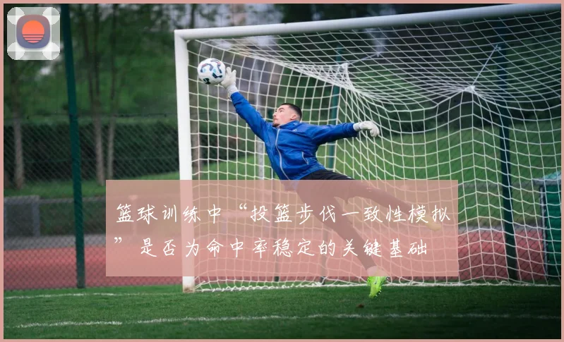 篮球训练中“投篮步伐一致性模拟”是否为命中率稳定的关键基础