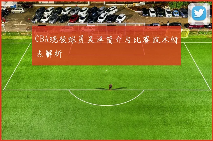 CBA现役球员吴洋简介与比赛技术特点解析