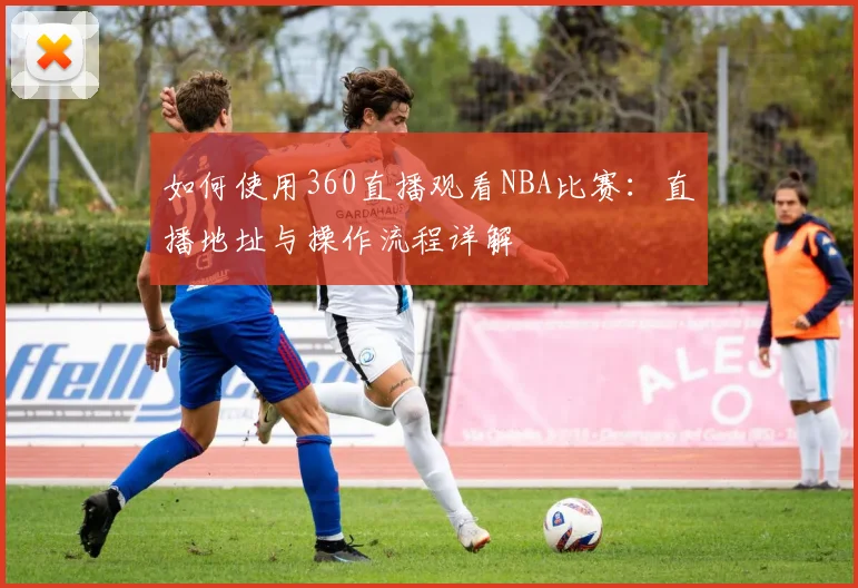 如何使用360直播观看NBA比赛：直播地址与操作流程详解