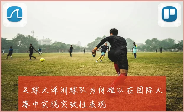 足球大洋洲球队为何难以在国际大赛中实现突破性表现