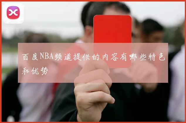 百度NBA频道提供的内容有哪些特色和优势