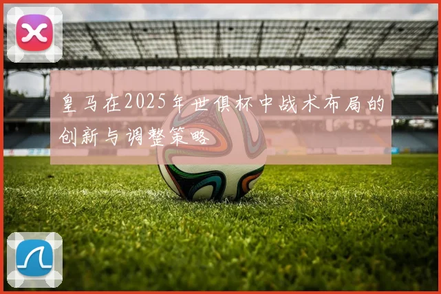 皇马在2025年世俱杯中战术布局的创新与调整策略